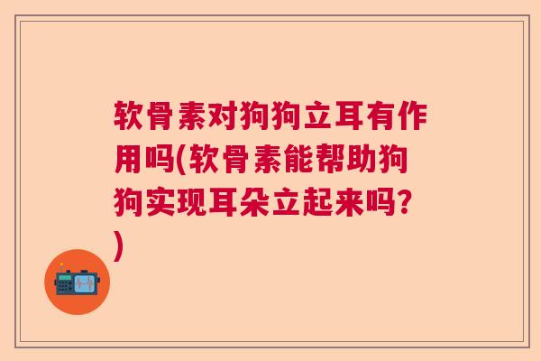软骨素对狗狗立耳有作用吗(软骨素能帮助狗狗实现耳朵立起来吗？)