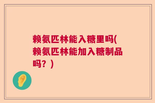 赖氨匹林能入糖里吗(赖氨匹林能加入糖制品吗？)