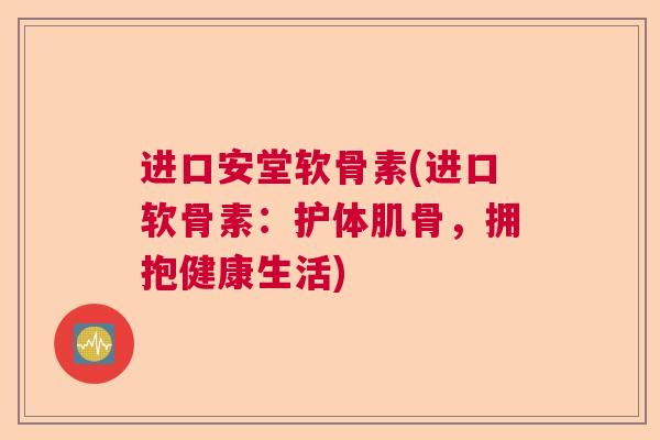 进口安堂软骨素(进口软骨素：护体肌骨，拥抱健康生活)