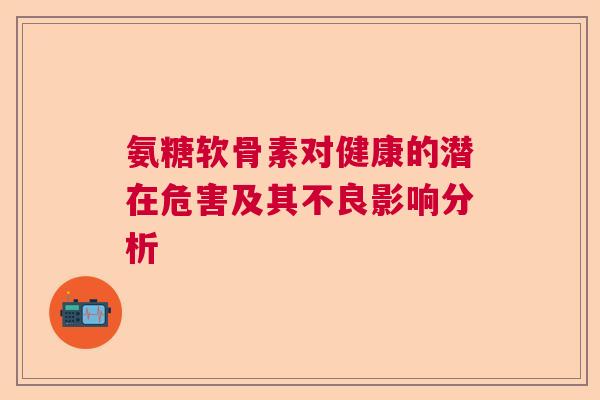 氨糖软骨素对健康的潜在危害及其不良影响分析