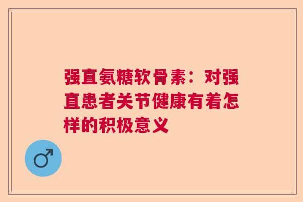 强直氨糖软骨素:对强直患者关节健康有着怎样的积极意义 强直氨糖软骨素:对强直患者关节健康有着怎样的积极意义