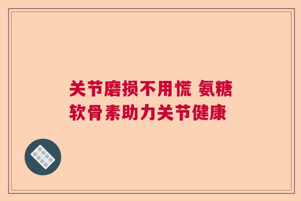 关节磨损不用慌 氨糖软骨素助力关节健康 关节磨损不用慌 氨糖软骨素助力关节健康