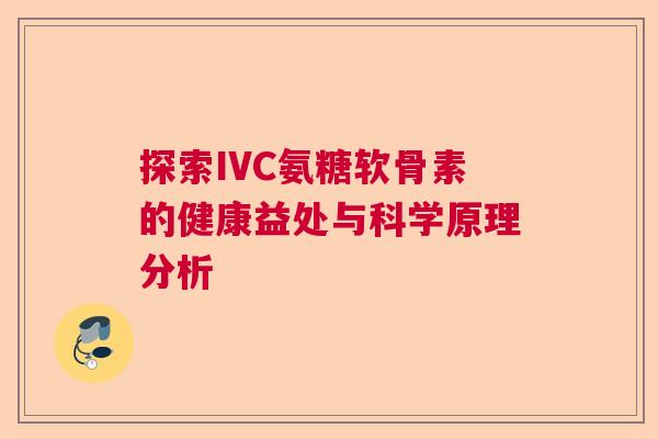探索IVC氨糖软骨素的健康益处与科学原理分析