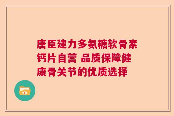 唐臣建力多氨糖软骨素钙片自营 品质保障健康骨关节的优质选择