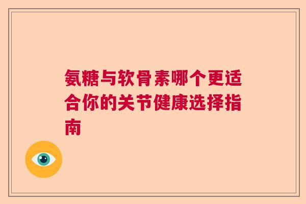 氨糖与软骨素哪个更适合你的关节健康选择指南 氨糖与软骨素哪个更适合你的关节健康选择指南