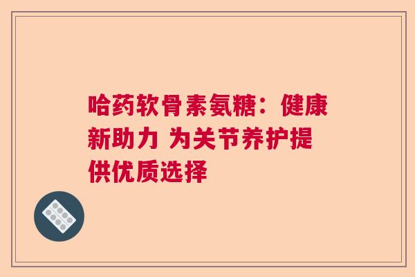 哈药软骨素氨糖：健康新助力 为关节养护提供优质选择