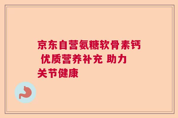 京东自营氨糖软骨素钙 优质营养补充 助力关节健康 京东自营氨糖软骨素钙 优质营养补充 助力关节健康