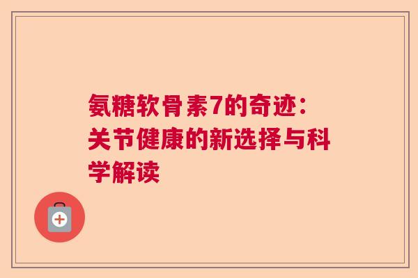 氨糖软骨素7的奇迹:关节健康的新选择与科学解读 氨糖软骨素7的奇迹:关节健康的新选择与科学解读