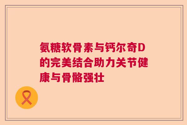 氨糖软骨素与钙尔奇D的完美结合助力关节健康与骨骼强壮