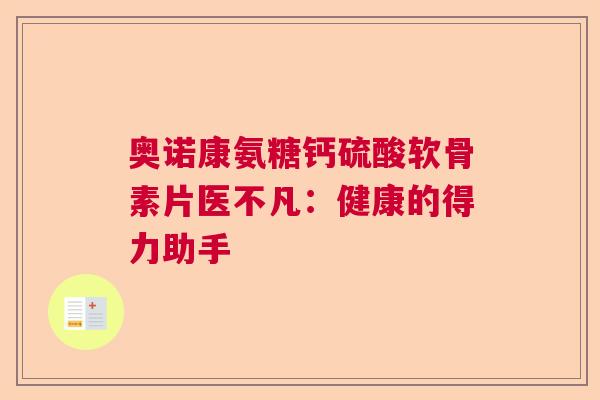 奥诺康氨糖钙硫酸软骨素片医不凡：健康的得力助手