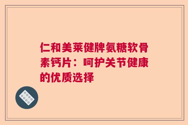 仁和美莱健牌氨糖软骨素钙片：呵护关节健康的优质选择