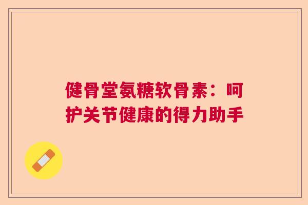 健骨堂氨糖软骨素：呵护关节健康的得力助手
