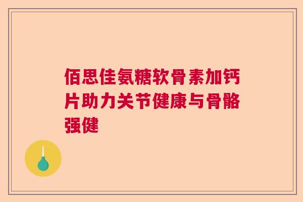 佰思佳氨糖软骨素加钙片助力关节健康与骨骼强健