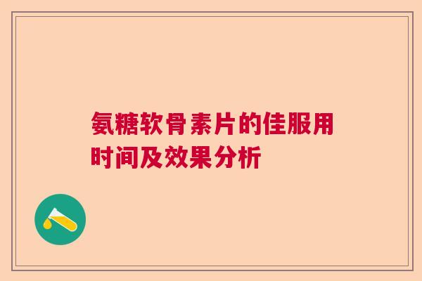 氨糖软骨素片的佳服用时间及效果分析