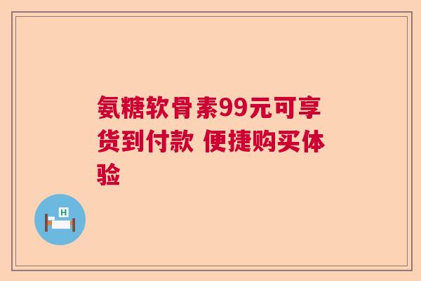 氨糖软骨素99元可享货到付款 便捷购买体验
