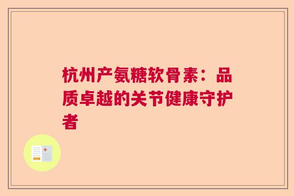 杭州产氨糖软骨素：品质卓越的关节健康守护者