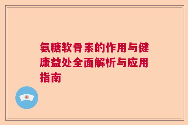 氨糖软骨素的作用与健康益处全面解析与应用指南