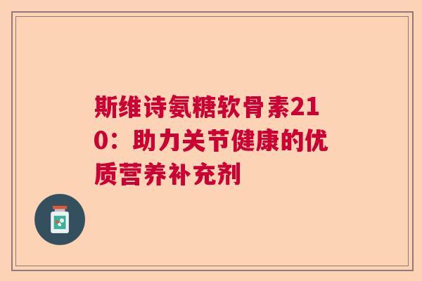 斯维诗氨糖软骨素210:助力关节健康的优质营养补充剂 斯维诗氨糖软骨素210:助力关节健康的优质营养补充剂