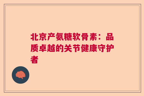 北京产氨糖软骨素:品质卓越的关节健康守护者 北京产氨糖软骨素:品质卓越的关节健康守护者