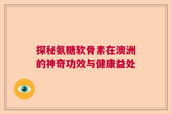 探秘氨糖软骨素在澳洲的神奇功效与健康益处