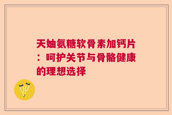 天妯氨糖软骨素加钙片:呵护关节与骨骼健康的理想选择 天妯氨糖软骨素加钙片:呵护关节与骨骼健康的理想选择