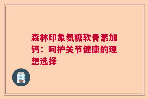 森林印象氨糖软骨素加钙：呵护关节健康的理想选择
