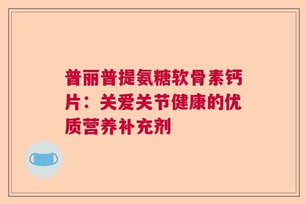 普丽普提氨糖软骨素钙片：关爱关节健康的优质营养补充剂