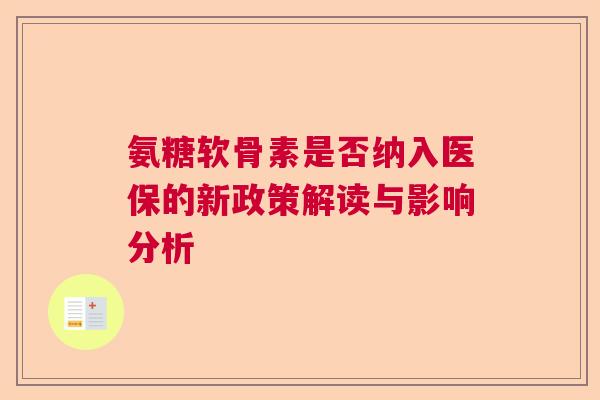 氨糖软骨素是否纳入医保的新政策解读与影响分析