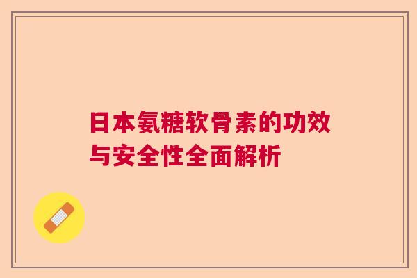 日本氨糖软骨素的功效与安全性全面解析