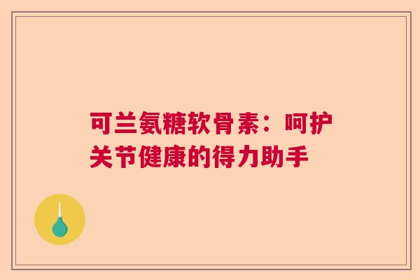 可兰氨糖软骨素：呵护关节健康的得力助手