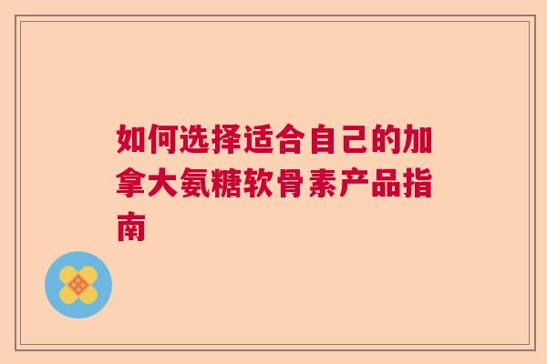 如何选择适合自己的加拿大氨糖软骨素产品指南 如何选择适合自己的加拿大氨糖软骨素产品指南