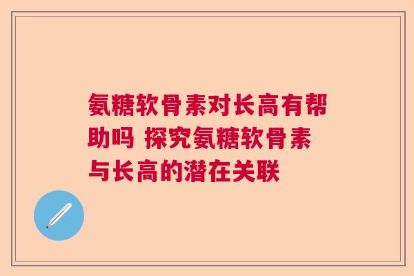 氨糖软骨素对长高有帮助吗 探究氨糖软骨素与长高的潜在关联