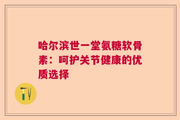 哈尔滨世一堂氨糖软骨素：呵护关节健康的优质选择