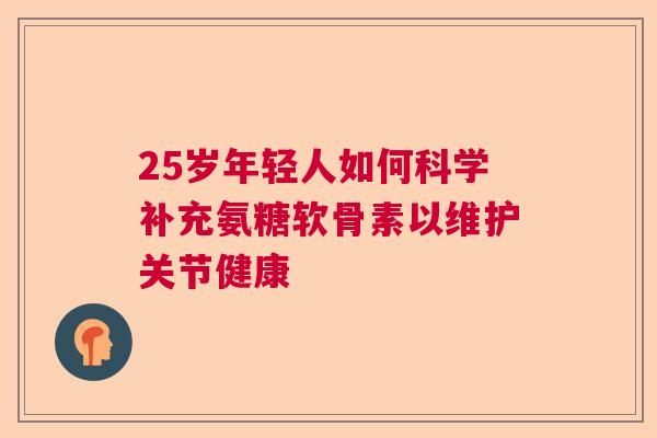 25岁年轻人如何科学补充氨糖软骨素以维护关节健康