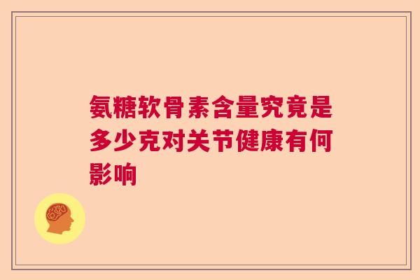 氨糖软骨素含量究竟是多少克对关节健康有何影响 氨糖软骨素含量究竟是多少克对关节健康有何影响