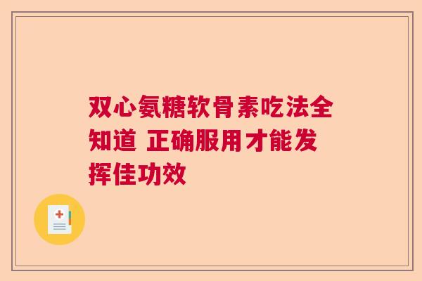 双心氨糖软骨素吃法全知道 正确服用才能发挥佳功效