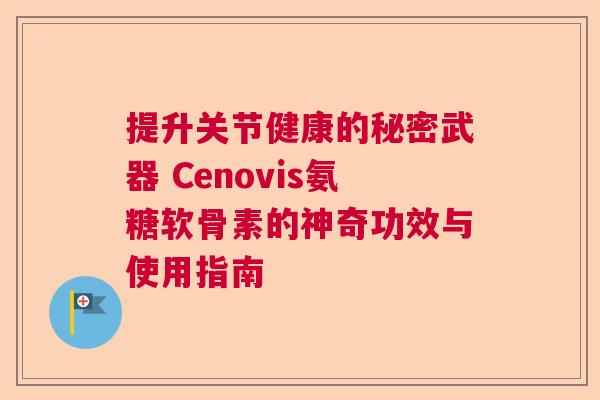 提升关节健康的秘密武器 Cenovis氨糖软骨素的神奇功效与使用指南 提升关节健康的秘密武器 Cenovis氨糖软骨素的神奇功效与使用指南