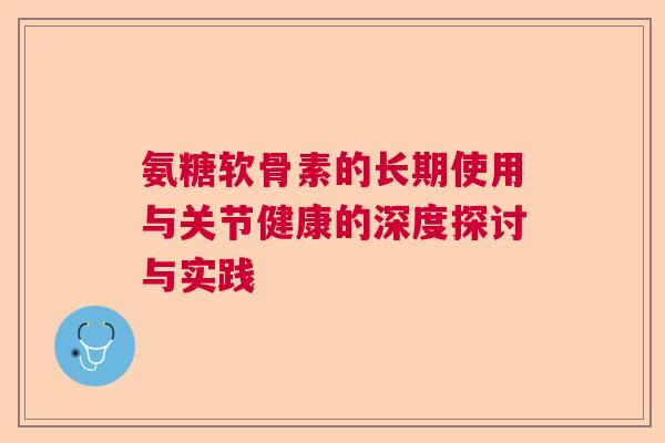 氨糖软骨素的长期使用与关节健康的深度探讨与实践