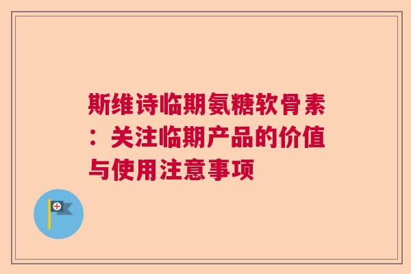 斯维诗临期氨糖软骨素：关注临期产品的价值与使用注意事项