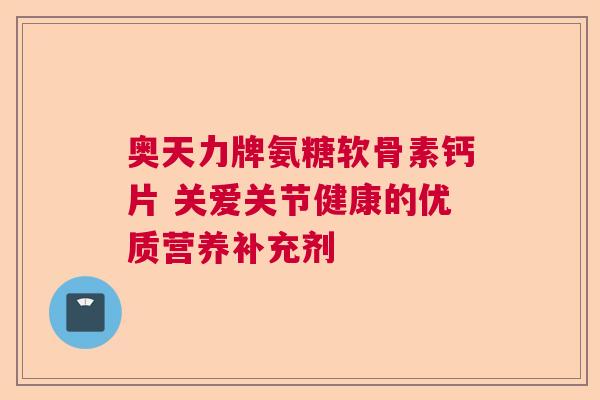 奥天力牌氨糖软骨素钙片 关爱关节健康的优质营养补充剂 奥天力牌氨糖软骨素钙片 关爱关节健康的优质营养补充剂