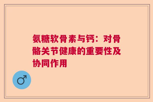 氨糖软骨素与钙：对骨骼关节健康的重要性及协同作用