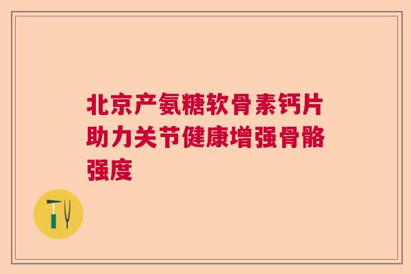 北京产氨糖软骨素钙片助力关节健康增强骨骼强度 北京产氨糖软骨素钙片助力关节健康增强骨骼强度