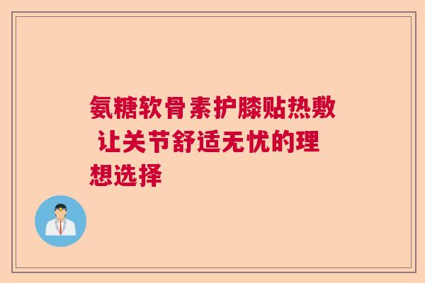 氨糖软骨素护膝贴热敷 让关节舒适无忧的理想选择