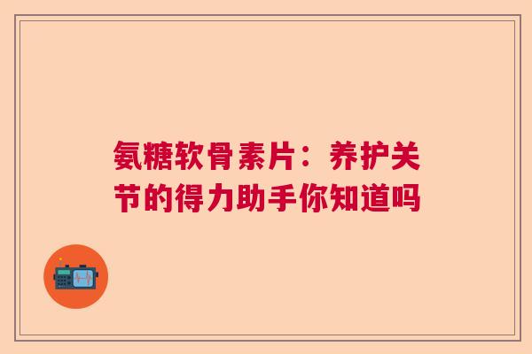 氨糖软骨素片：养护关节的得力助手你知道吗