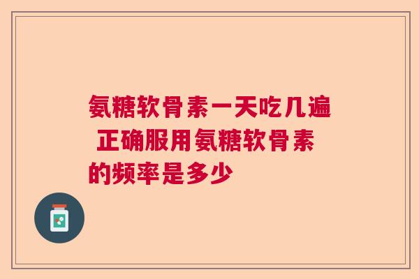 氨糖软骨素一天吃几遍 正确服用氨糖软骨素的频率是多少