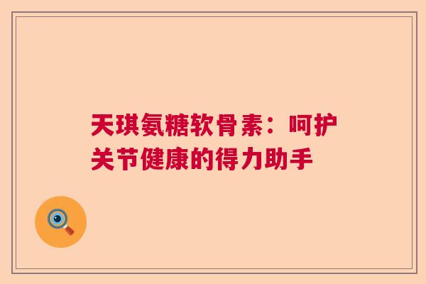 天琪氨糖软骨素：呵护关节健康的得力助手