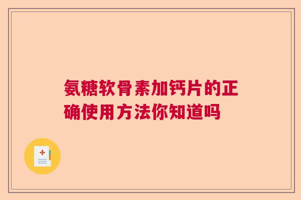 氨糖软骨素加钙片的正确使用方法你知道吗