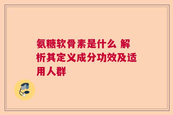 氨糖软骨素是什么 解析其定义成分功效及适用人群