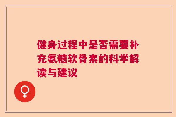 健身过程中是否需要补充氨糖软骨素的科学解读与建议