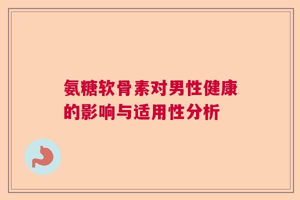 氨糖软骨素对男性健康的影响与适用性分析